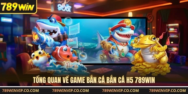 Tổng quan về game bắn cá bắn cá H5 789WIN